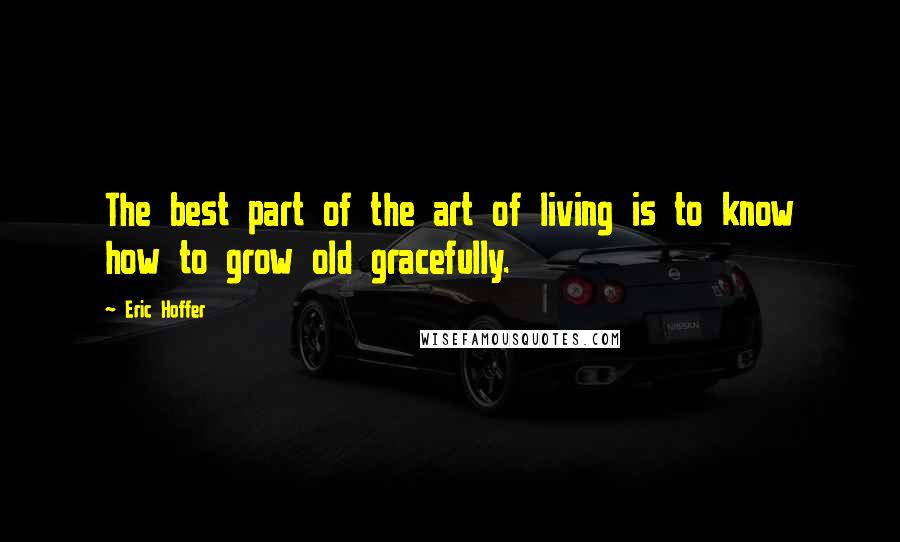 Eric Hoffer quotes: The best part of the art of living is to know how to grow old gracefully.