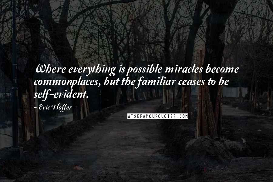 Eric Hoffer quotes: Where everything is possible miracles become commonplaces, but the familiar ceases to be self-evident.