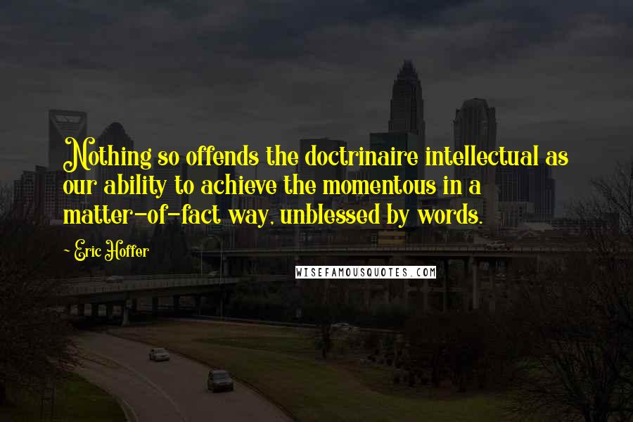 Eric Hoffer quotes: Nothing so offends the doctrinaire intellectual as our ability to achieve the momentous in a matter-of-fact way, unblessed by words.