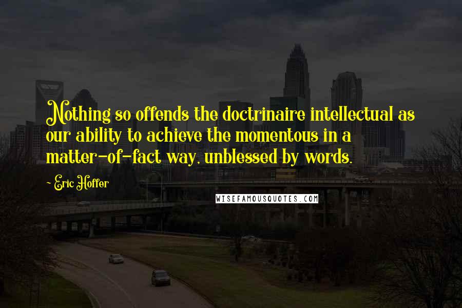 Eric Hoffer quotes: Nothing so offends the doctrinaire intellectual as our ability to achieve the momentous in a matter-of-fact way, unblessed by words. Eric Hoffer quotes: Nothing so offends the doctrinaire intellectual as our ability to achieve the momentous in a matter-of-fact way, unblessed by words.