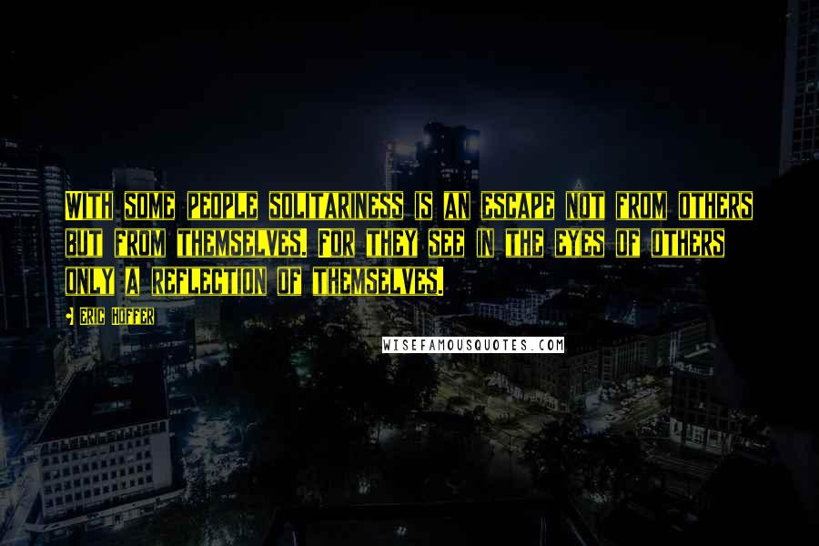 Eric Hoffer quotes: With some people solitariness is an escape not from others but from themselves. For they see in the eyes of others only a reflection of themselves.