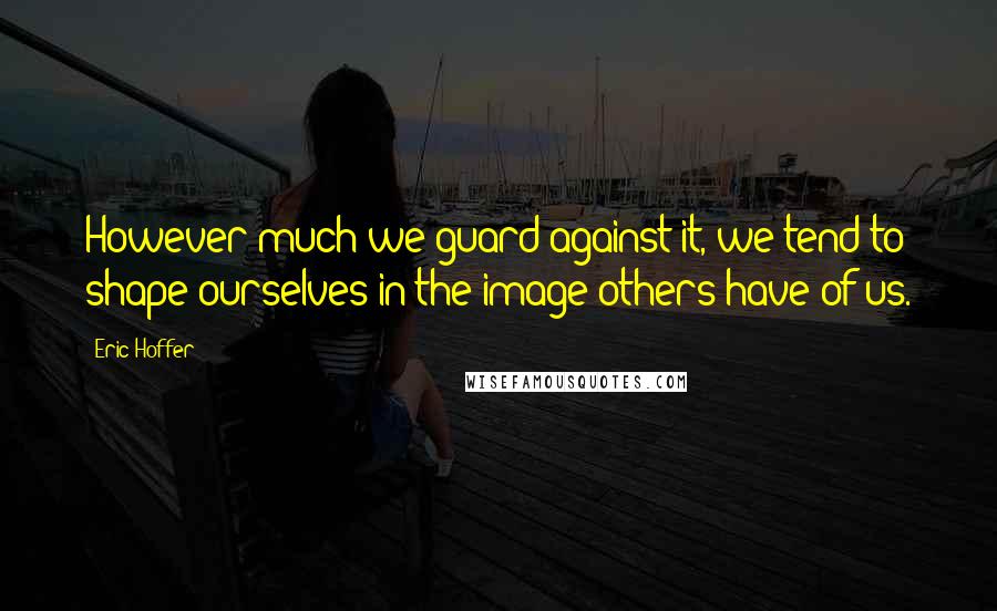 Eric Hoffer quotes: However much we guard against it, we tend to shape ourselves in the image others have of us.