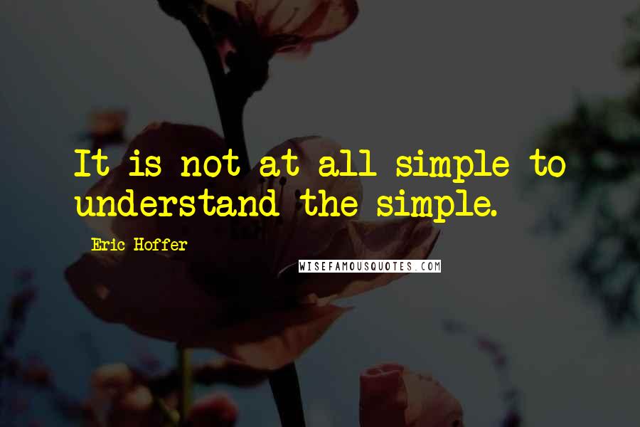 Eric Hoffer quotes: It is not at all simple to understand the simple.