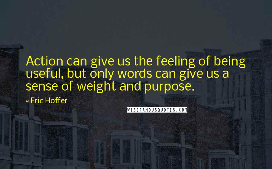 Eric Hoffer quotes: Action can give us the feeling of being useful, but only words can give us a sense of weight and purpose.
