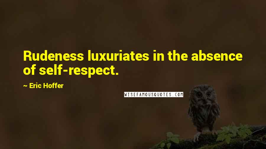 Eric Hoffer quotes: Rudeness luxuriates in the absence of self-respect.