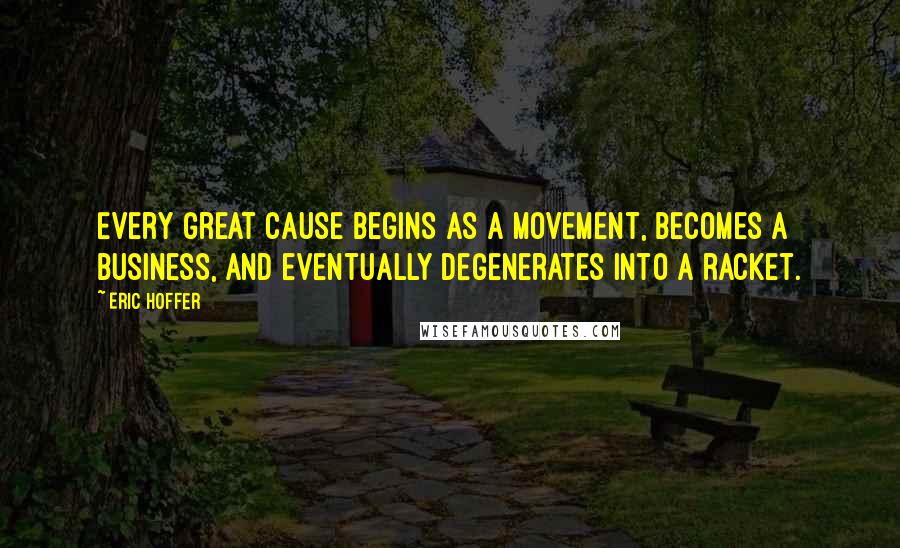 Eric Hoffer quotes: Every great cause begins as a movement, becomes a business, and eventually degenerates into a racket. Eric Hoffer quotes: Every great cause begins as a movement, becomes a business, and eventually degenerates into a racket.