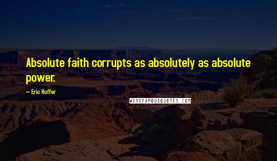 Eric Hoffer quotes: Absolute faith corrupts as absolutely as absolute power.
