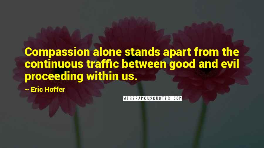 Eric Hoffer quotes: Compassion alone stands apart from the continuous traffic between good and evil proceeding within us.