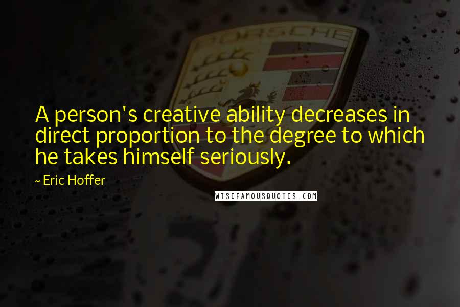 Eric Hoffer quotes: A person's creative ability decreases in direct proportion to the degree to which he takes himself seriously. Eric Hoffer quotes: A person's creative ability decreases in direct proportion to the degree to which he takes himself seriously.