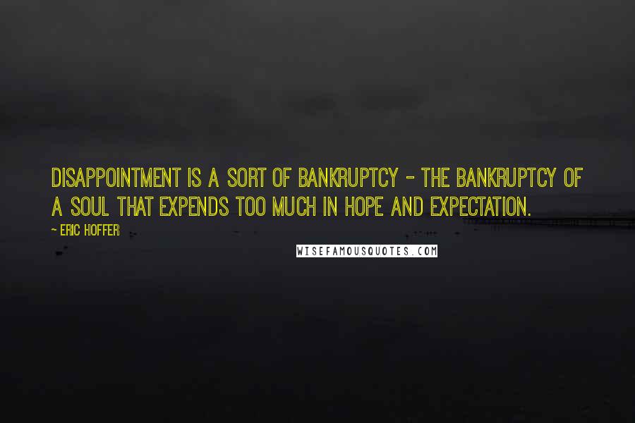 Eric Hoffer quotes: Disappointment is a sort of bankruptcy - the bankruptcy of a soul that expends too much in hope and expectation.
