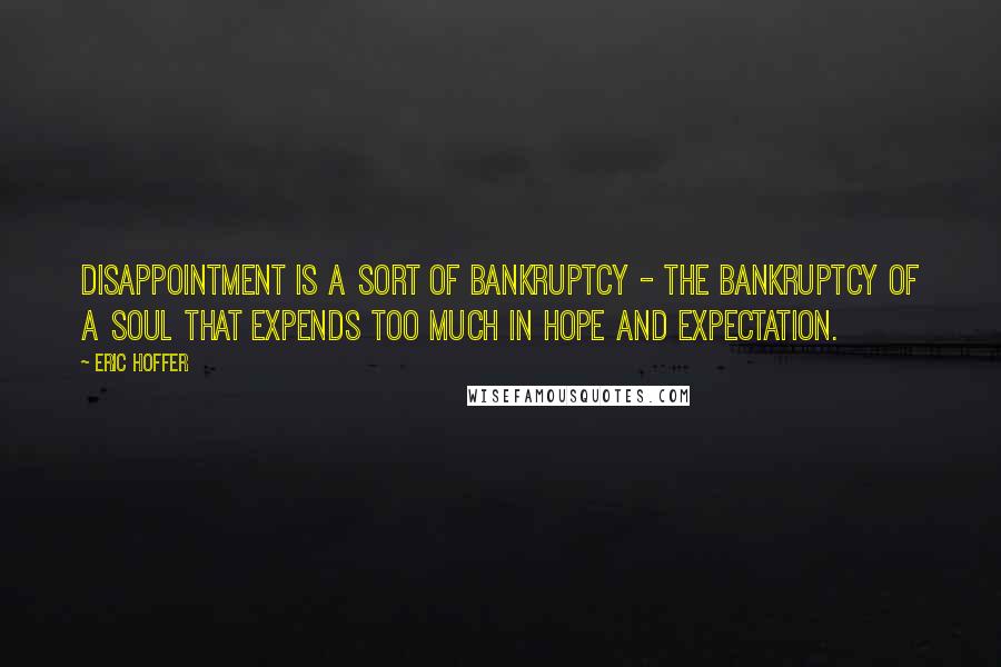 Eric Hoffer quotes: Disappointment is a sort of bankruptcy - the bankruptcy of a soul that expends too much in hope and expectation. Eric Hoffer quotes: Disappointment is a sort of bankruptcy - the bankruptcy of a soul that expends too much in hope and expectation.