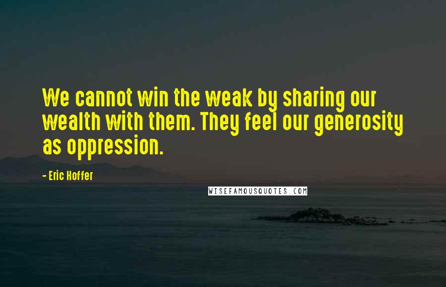 Eric Hoffer quotes: We cannot win the weak by sharing our wealth with them. They feel our generosity as oppression. Eric Hoffer quotes: We cannot win the weak by sharing our wealth with them. They feel our generosity as oppression.