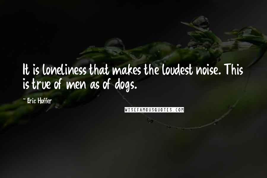 Eric Hoffer quotes: It is loneliness that makes the loudest noise. This is true of men as of dogs.