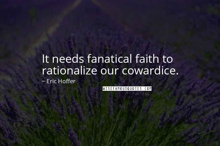 Eric Hoffer quotes: It needs fanatical faith to rationalize our cowardice.