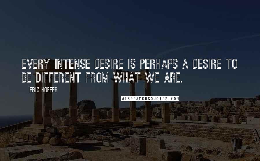 Eric Hoffer quotes: Every intense desire is perhaps a desire to be different from what we are.