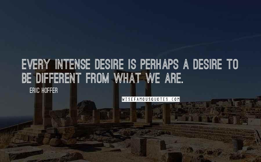 Eric Hoffer quotes: Every intense desire is perhaps a desire to be different from what we are. Eric Hoffer quotes: Every intense desire is perhaps a desire to be different from what we are.