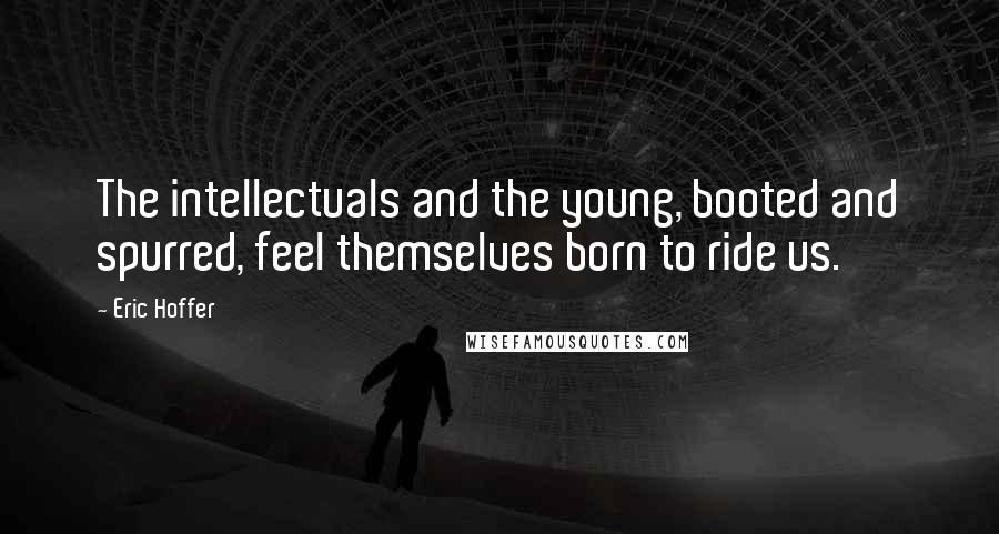 Eric Hoffer quotes: The intellectuals and the young, booted and spurred, feel themselves born to ride us. Eric Hoffer quotes: The intellectuals and the young, booted and spurred, feel themselves born to ride us.