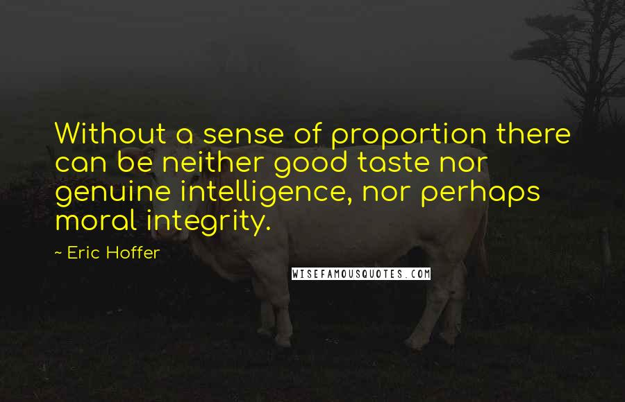 Eric Hoffer quotes: Without a sense of proportion there can be neither good taste nor genuine intelligence, nor perhaps moral integrity.