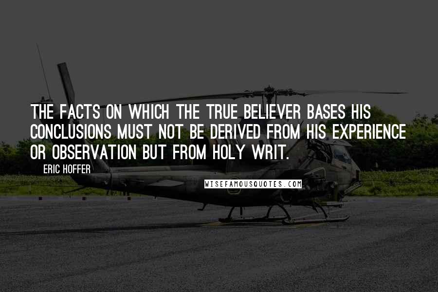 Eric Hoffer quotes: The facts on which the true believer bases his conclusions must not be derived from his experience or observation but from holy writ.