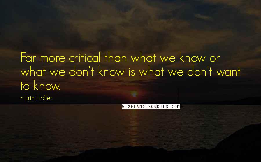 Eric Hoffer quotes: Far more critical than what we know or what we don't know is what we don't want to know. Eric Hoffer quotes: Far more critical than what we know or what we don't know is what we don't want to know.