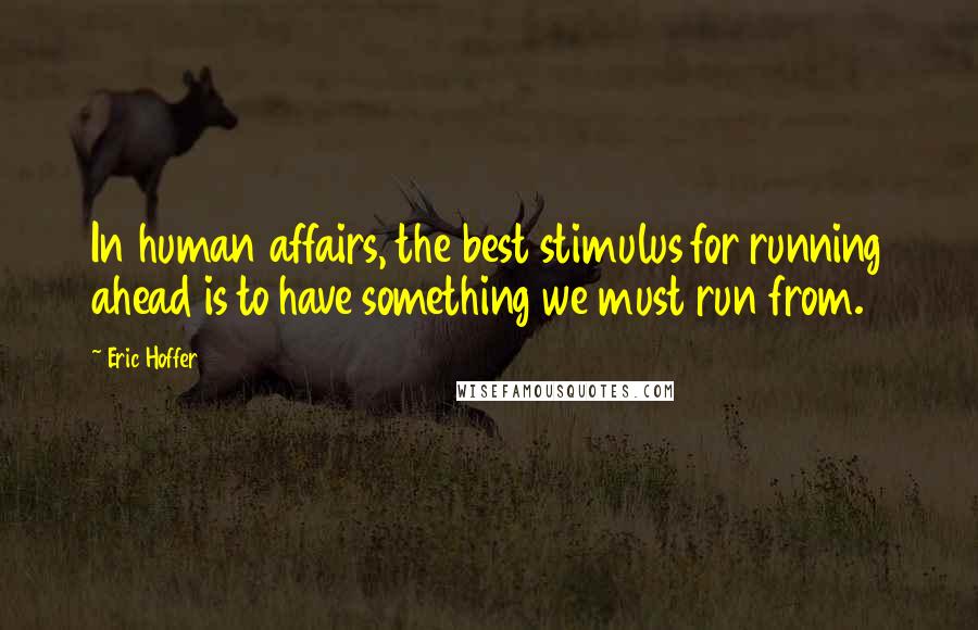 Eric Hoffer quotes: In human affairs, the best stimulus for running ahead is to have something we must run from. Eric Hoffer quotes: In human affairs, the best stimulus for running ahead is to have something we must run from.