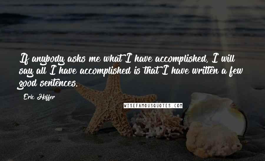 Eric Hoffer quotes: If anybody asks me what I have accomplished, I will say all I have accomplished is that I have written a few good sentences. Eric Hoffer quotes: If anybody asks me what I have accomplished, I will say all I have accomplished is that I have written a few good sentences.