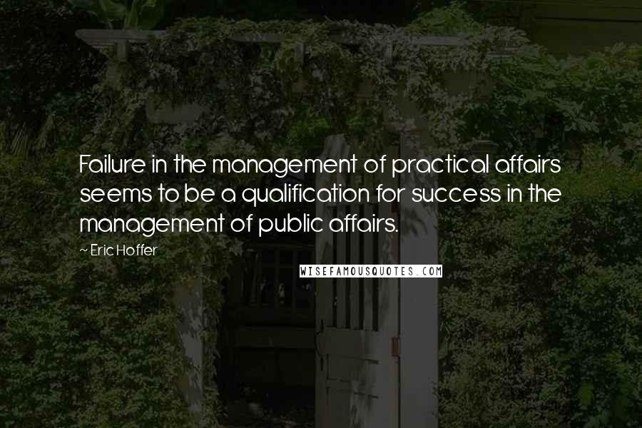 Eric Hoffer quotes: Failure in the management of practical affairs seems to be a qualification for success in the management of public affairs.
