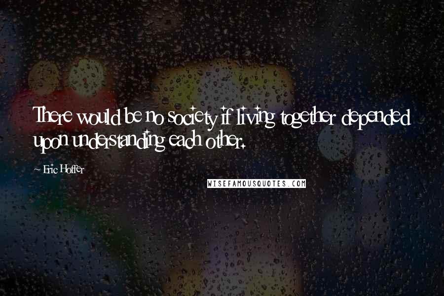 Eric Hoffer quotes: There would be no society if living together depended upon understanding each other. Eric Hoffer quotes: There would be no society if living together depended upon understanding each other.