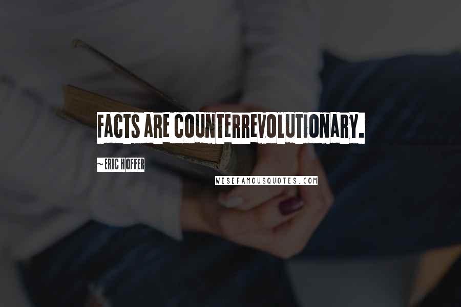 Eric Hoffer quotes: Facts are counterrevolutionary.