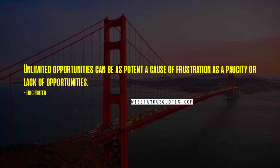 Eric Hoffer quotes: Unlimited opportunities can be as potent a cause of frustration as a paucity or lack of opportunities. Eric Hoffer quotes: Unlimited opportunities can be as potent a cause of frustration as a paucity or lack of opportunities.