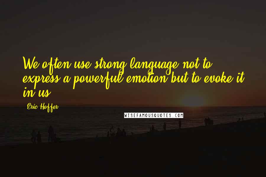 Eric Hoffer quotes: We often use strong language not to express a powerful emotion but to evoke it in us.
