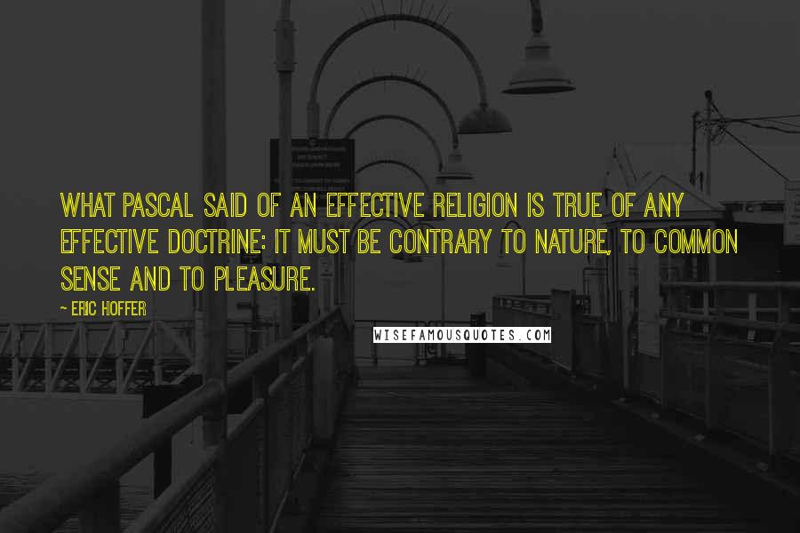 Eric Hoffer quotes: What Pascal said of an effective religion is true of any effective doctrine: it must be contrary to nature, to common sense and to pleasure.