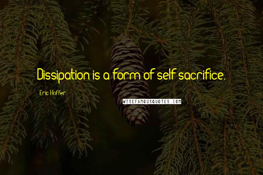 Eric Hoffer quotes: Dissipation is a form of self-sacrifice.