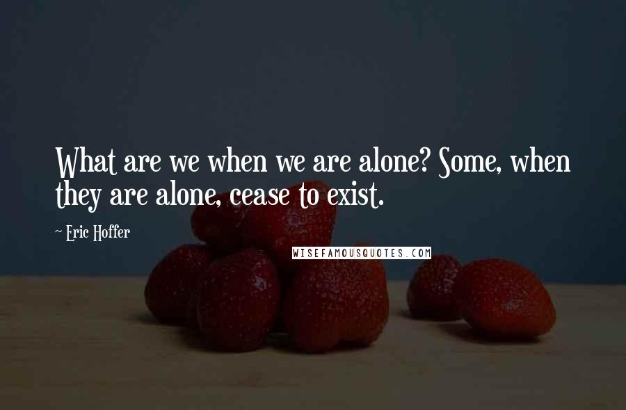 Eric Hoffer quotes: What are we when we are alone? Some, when they are alone, cease to exist.