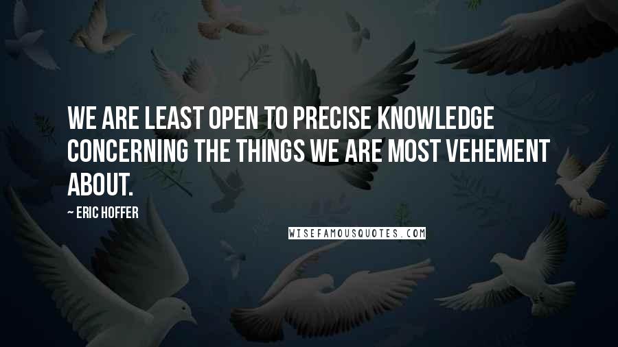 Eric Hoffer quotes: We are least open to precise knowledge concerning the things we are most vehement about.