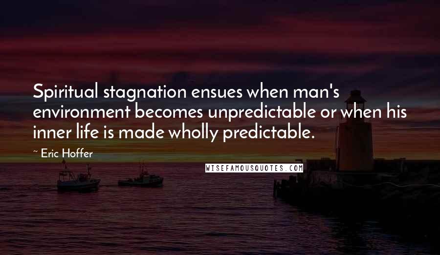 Eric Hoffer quotes: Spiritual stagnation ensues when man's environment becomes unpredictable or when his inner life is made wholly predictable.