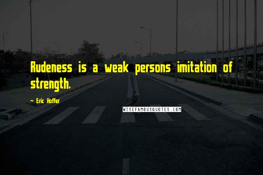 Eric Hoffer quotes: Rudeness is a weak persons imitation of strength.