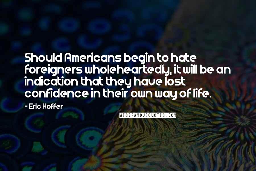 Eric Hoffer quotes: Should Americans begin to hate foreigners wholeheartedly, it will be an indication that they have lost confidence in their own way of life.