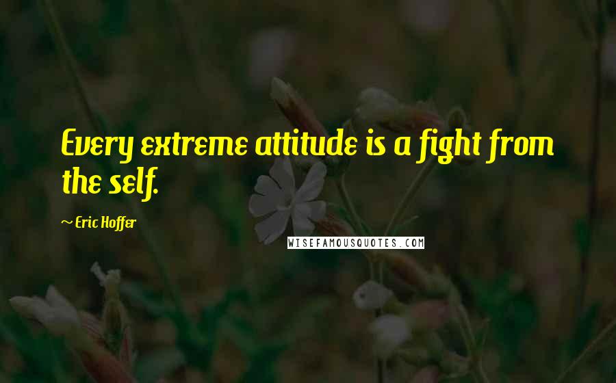 Eric Hoffer quotes: Every extreme attitude is a fight from the self.