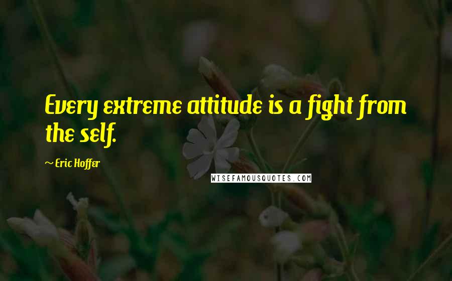 Eric Hoffer quotes: Every extreme attitude is a fight from the self. Eric Hoffer quotes: Every extreme attitude is a fight from the self.
