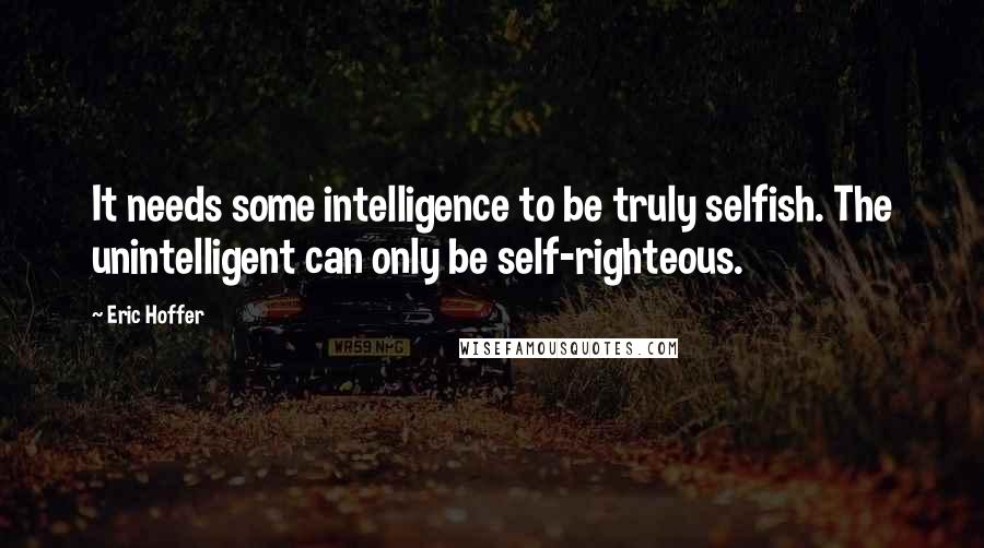 Eric Hoffer quotes: It needs some intelligence to be truly selfish. The unintelligent can only be self-righteous. Eric Hoffer quotes: It needs some intelligence to be truly selfish. The unintelligent can only be self-righteous.