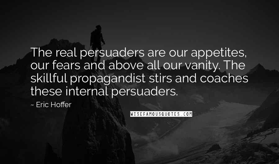Eric Hoffer quotes: The real persuaders are our appetites, our fears and above all our vanity. The skillful propagandist stirs and coaches these internal persuaders.