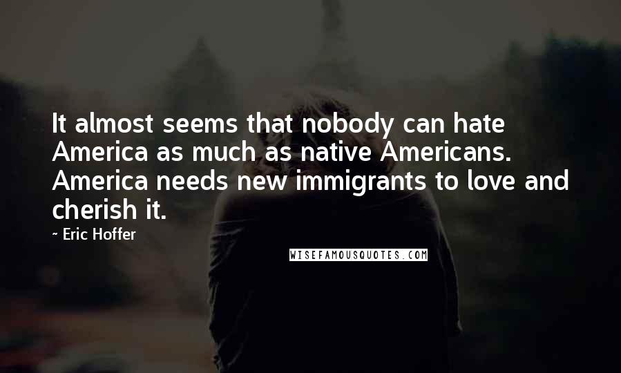 Eric Hoffer quotes: It almost seems that nobody can hate America as much as native Americans. America needs new immigrants to love and cherish it.