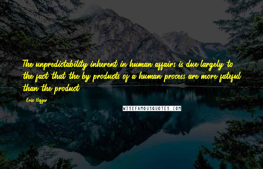 Eric Hoffer quotes: The unpredictability inherent in human affairs is due largely to the fact that the by-products of a human process are more fateful than the product.