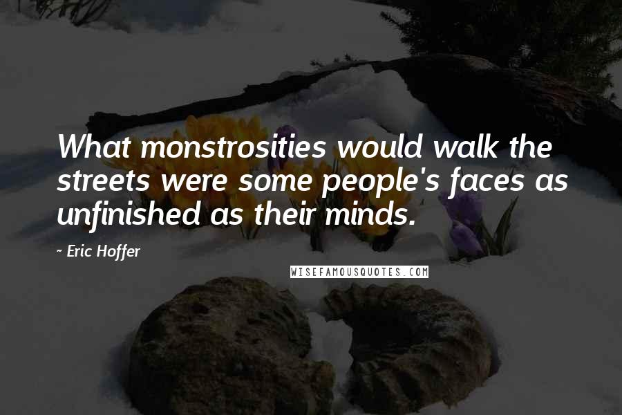 Eric Hoffer quotes: What monstrosities would walk the streets were some people's faces as unfinished as their minds.