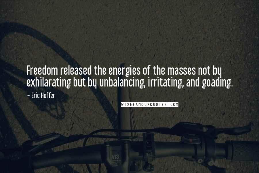 Eric Hoffer quotes: Freedom released the energies of the masses not by exhilarating but by unbalancing, irritating, and goading.