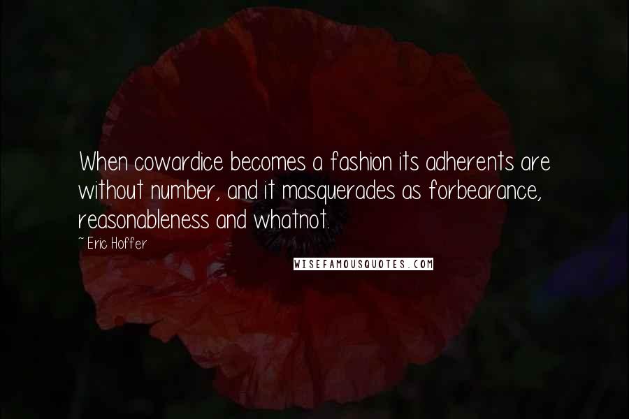 Eric Hoffer quotes: When cowardice becomes a fashion its adherents are without number, and it masquerades as forbearance, reasonableness and whatnot. Eric Hoffer quotes: When cowardice becomes a fashion its adherents are without number, and it masquerades as forbearance, reasonableness and whatnot.