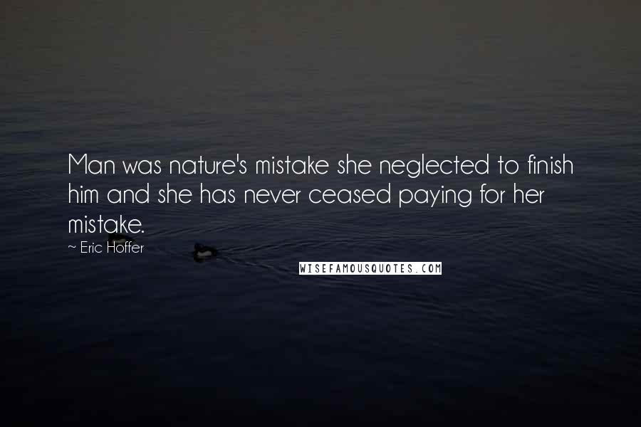 Eric Hoffer quotes: Man was nature's mistake she neglected to finish him and she has never ceased paying for her mistake.