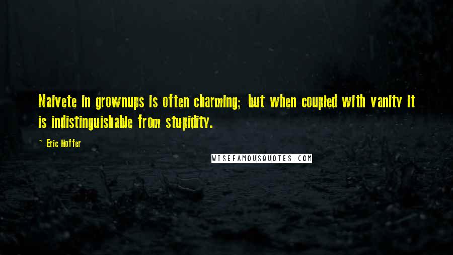 Eric Hoffer quotes: Naivete in grownups is often charming; but when coupled with vanity it is indistinguishable from stupidity.