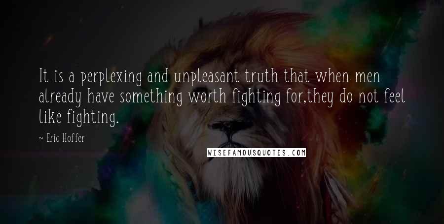 Eric Hoffer quotes: It is a perplexing and unpleasant truth that when men already have something worth fighting for,they do not feel like fighting. Eric Hoffer quotes: It is a perplexing and unpleasant truth that when men already have something worth fighting for,they do not feel like fighting.